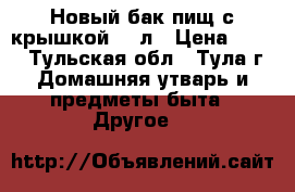 Новый бак пищ с крышкой 25 л › Цена ­ 500 - Тульская обл., Тула г. Домашняя утварь и предметы быта » Другое   